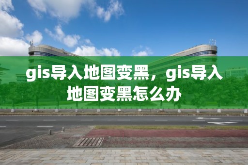 gis导入地图变黑，gis导入地图变黑怎么办