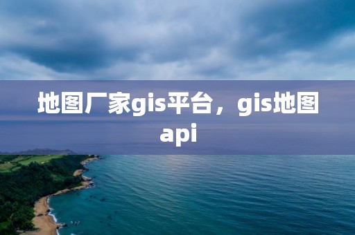 地图厂家gis平台，gis地图api