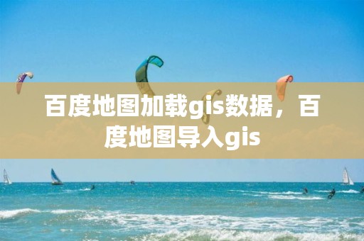 百度地图加载gis数据，百度地图导入gis