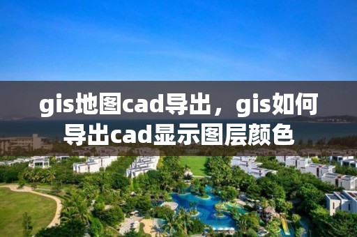 gis地图cad导出，gis如何导出cad显示图层颜色