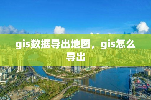 gis数据导出地图，gis怎么导出