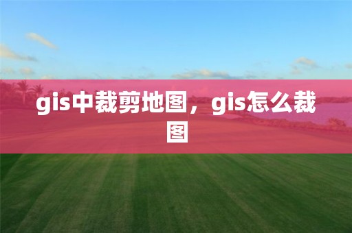 gis中裁剪地图，gis怎么裁图