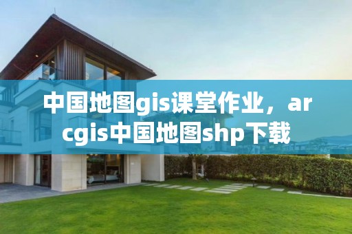 中国地图gis课堂作业，arcgis中国地图shp下载