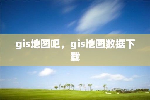 gis地图吧，gis地图数据下载