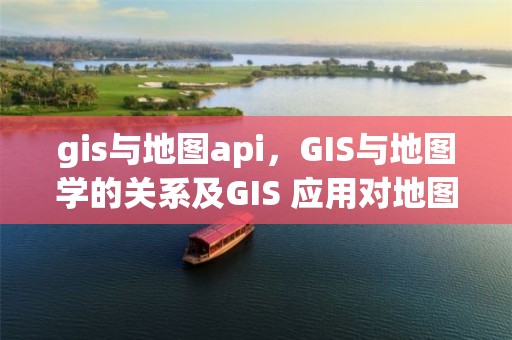 gis与地图api，GIS与地图学的关系及GIS 应用对地图的作用