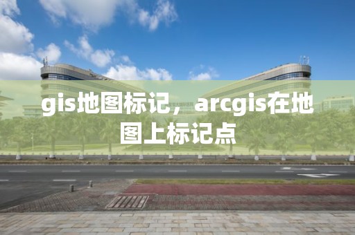 gis地图标记，arcgis在地图上标记点