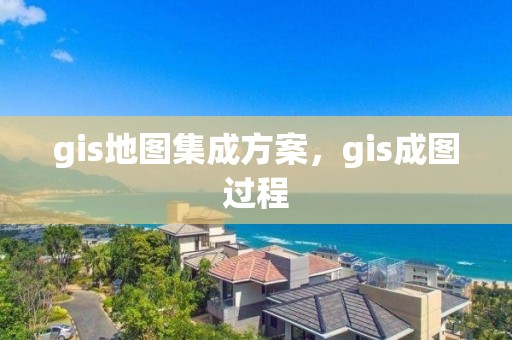 gis地图集成方案，gis成图过程