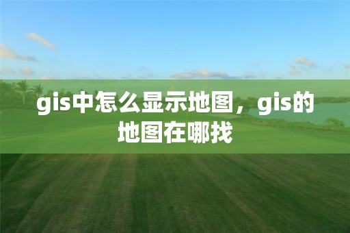 gis中怎么显示地图，gis的地图在哪找