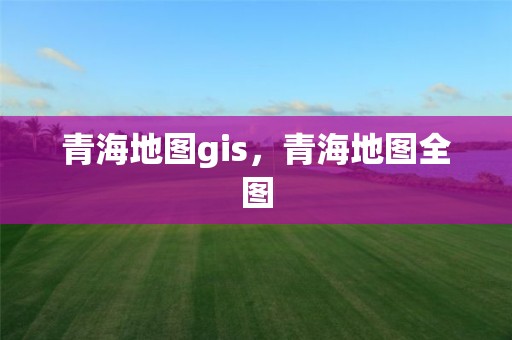 青海地图gis，青海地图全图