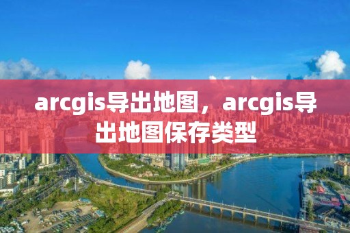 arcgis导出地图，arcgis导出地图保存类型