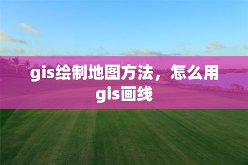 gis绘制地图方法，怎么用gis画线