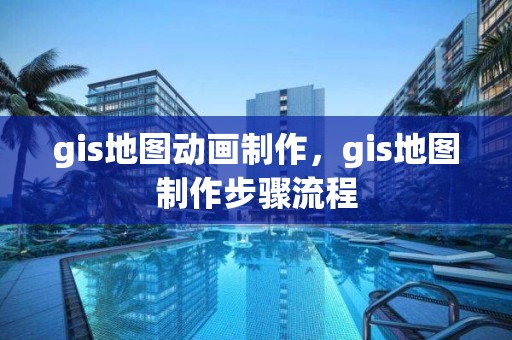 gis地图动画制作，gis地图制作步骤流程