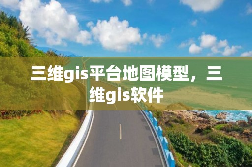 三维gis平台地图模型，三维gis软件