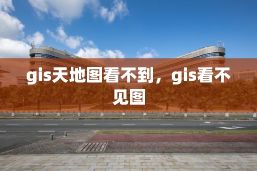 gis天地图看不到，gis看不见图