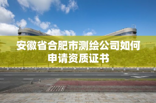 安徽省合肥市测绘公司如何申请资质证书