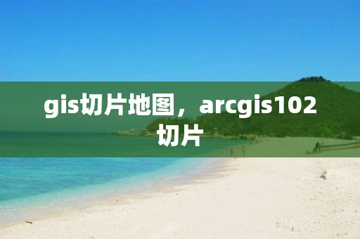 gis切片地图，arcgis102切片