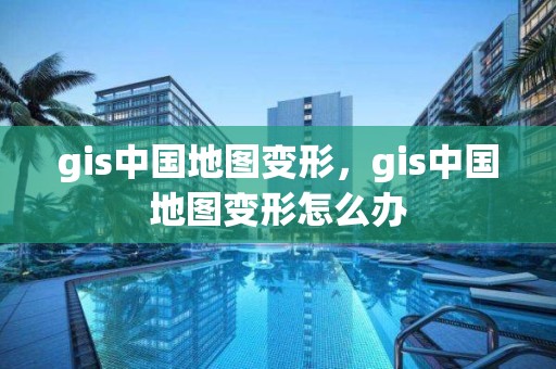 gis中国地图变形，gis中国地图变形怎么办