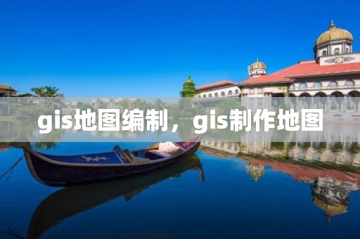 gis地图编制，gis制作地图