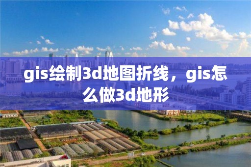 gis绘制3d地图折线，gis怎么做3d地形