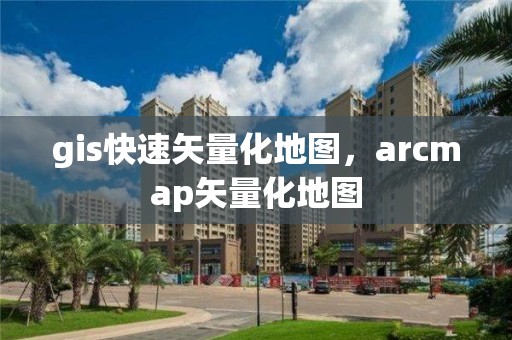 gis快速矢量化地图，arcmap矢量化地图