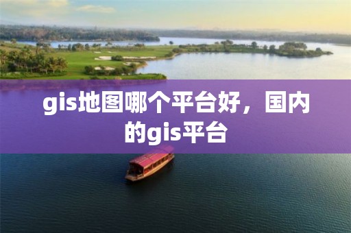 gis地图哪个平台好，国内的gis平台