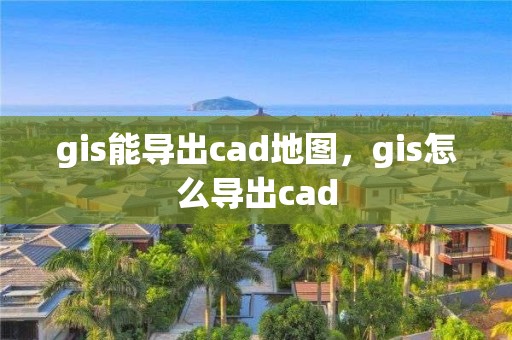 gis能导出cad地图，gis怎么导出cad