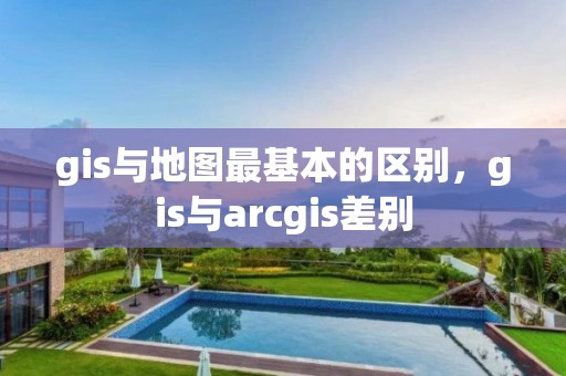 gis与地图最基本的区别，gis与arcgis差别