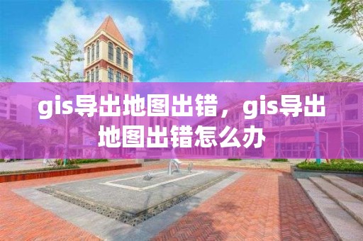 gis导出地图出错，gis导出地图出错怎么办