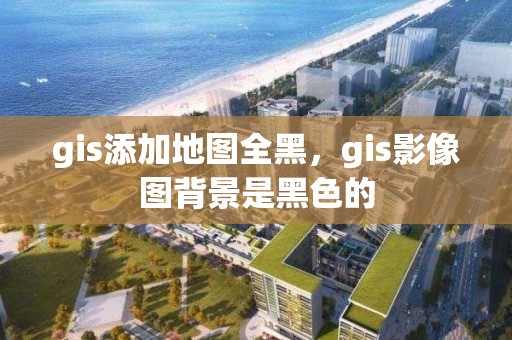 gis添加地图全黑，gis影像图背景是黑色的