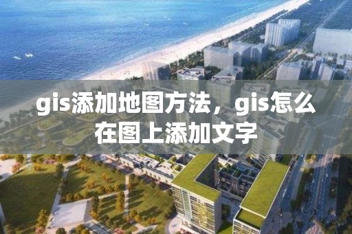 gis添加地图方法，gis怎么在图上添加文字