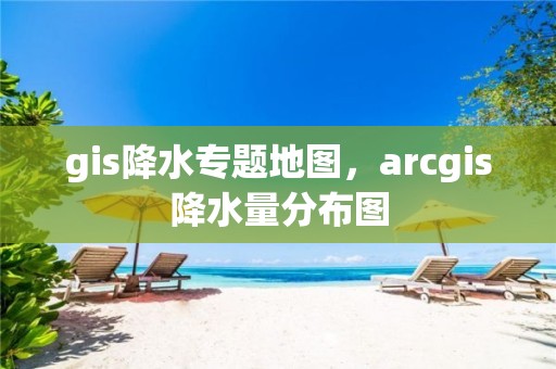 gis降水专题地图，arcgis降水量分布图