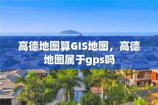 高德地图算GIS地图，高德地图属于gps吗