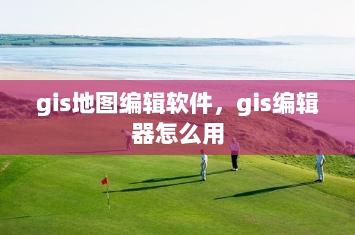 gis地图编辑软件，gis编辑器怎么用