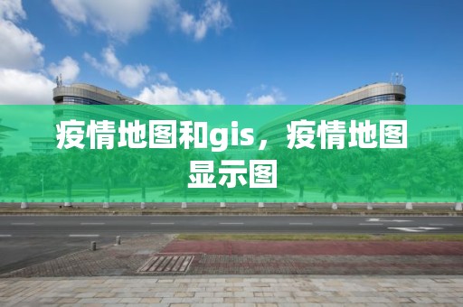 疫情地图和gis，疫情地图显示图