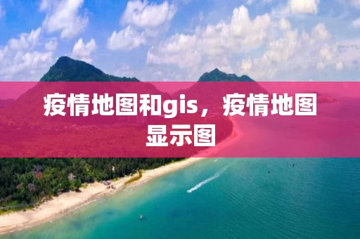 疫情地图和gis,疫情地图显示图 疫情地图和gis,疫情地图显示图