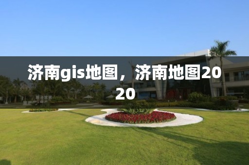 济南gis地图，济南地图2020