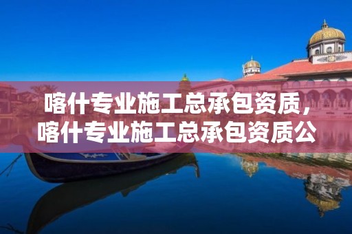 喀什专业施工总承包资质，喀什专业施工总承包资质公司