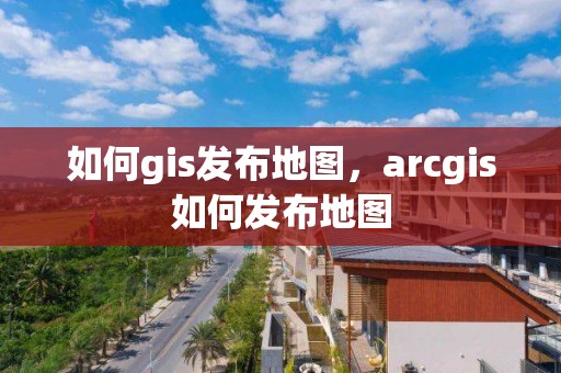 如何gis发布地图，arcgis如何发布地图