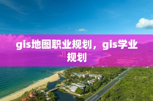 gis地图职业规划，gis学业规划