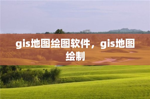 gis地图绘图软件，gis地图绘制