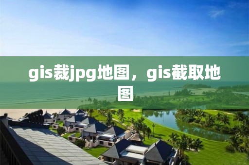 gis裁jpg地图，gis截取地图