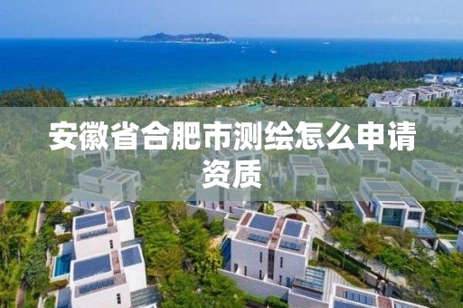 安徽省合肥市测绘怎么申请资质