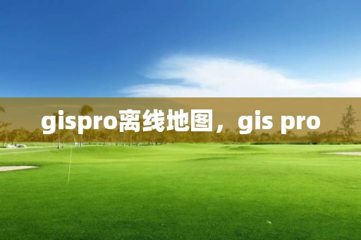 gispro离线地图，gis pro