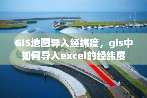 GIS地图导入经纬度，gis中如何导入excel的经纬度