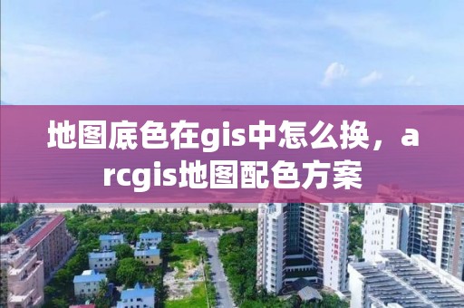 地图底色在gis中怎么换，arcgis地图配色方案