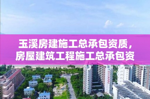 玉溪房建施工总承包资质，房屋建筑工程施工总承包资质标准