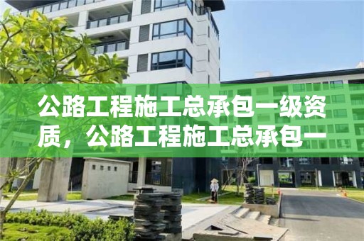 公路工程施工总承包一级资质，公路工程施工总承包一级资质名单