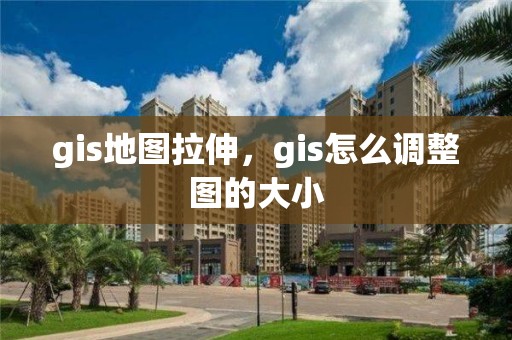 gis地图拉伸，gis怎么调整图的大小