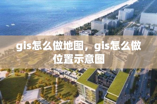 gis怎么做地图，gis怎么做位置示意图