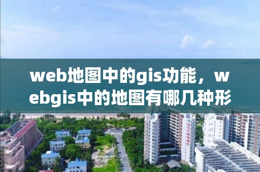 web地图中的gis功能，webgis中的地图有哪几种形式